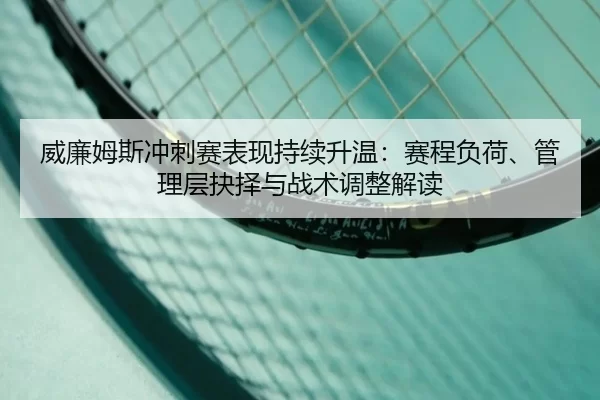 威廉姆斯冲刺赛表现持续升温：赛程负荷、管理层抉择与战术调整解读
